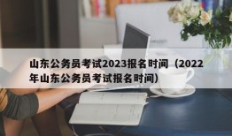 山东公务员考试2023报名时间（2022年山东公务员考试报名时间）