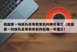 我国第一所民办高等教育机构哪年建立（我国第一所民办高等教育机构在哪一年建立）