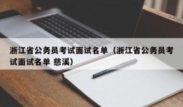 浙江省公务员考试面试名单（浙江省公务员考试面试名单 慈溪）