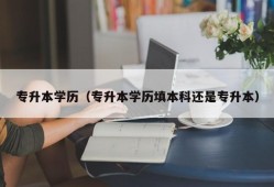 专升本学历（专升本学历填本科还是专升本）