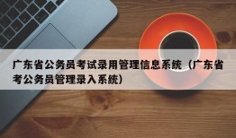 广东省公务员考试录用管理信息系统（广东省考公务员管理录入系统）