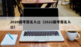 2020国考报名入口（2822国考报名入口）