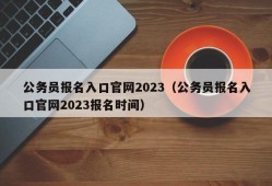 公务员报名入口官网2023（公务员报名入口官网2023报名时间）