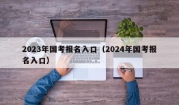 2023年国考报名入口（2024年国考报名入口）