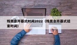 残奥会开幕式时间2022（残奥会开幕式结束时间）