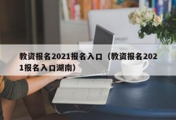 教资报名2021报名入口（教资报名2021报名入口湖南）