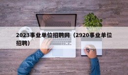 2023事业单位招聘网（2920事业单位招聘）