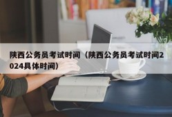 陕西公务员考试时间（陕西公务员考试时间2024具体时间）