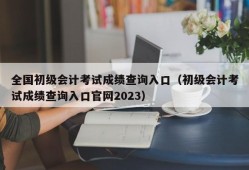 全国初级会计考试成绩查询入口（初级会计考试成绩查询入口官网2023）