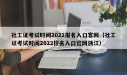 社工证考试时间2022报名入口官网（社工证考试时间2022报名入口官网浙江）