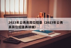 2023年公务员岗位招录（2023年公务员岗位招录表详细）