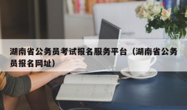 湖南省公务员考试报名服务平台（湖南省公务员报名网址）