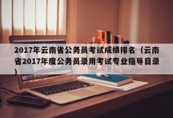 2017年云南省公务员考试成绩排名（云南省2017年度公务员录用考试专业指导目录）