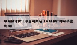 中级会计师证书查询网站（高级会计师证书查询网）