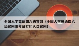 全国大学英语四六级官网（全国大学英语四六级官网准考证打印入口官网）