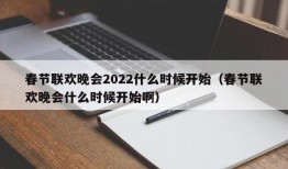 春节联欢晚会2022什么时候开始（春节联欢晚会什么时候开始啊）