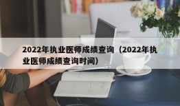 2022年执业医师成绩查询（2022年执业医师成绩查询时间）