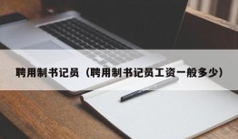 聘用制书记员（聘用制书记员工资一般多少）