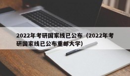 2022年考研国家线已公布（2022年考研国家线已公布重邮大学）