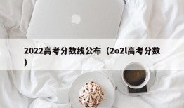 2022高考分数线公布（2o2l高考分数）