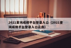 2021查询成绩平台登录入口（2021查询成绩平台登录入口云南）