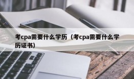 考cpa需要什么学历（考cpa需要什么学历证书）