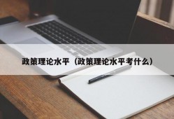 政策理论水平（政策理论水平考什么）