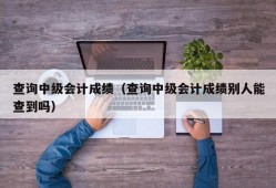 查询中级会计成绩（查询中级会计成绩别人能查到吗）