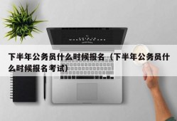 下半年公务员什么时候报名（下半年公务员什么时候报名考试）