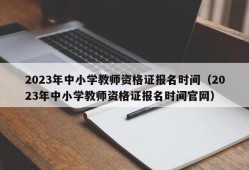 2023年中小学教师资格证报名时间（2023年中小学教师资格证报名时间官网）