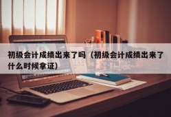 初级会计成绩出来了吗（初级会计成绩出来了什么时候拿证）