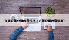 代理记账公司收费价格（记账公司收费标准）