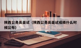 陕西公务员面试（陕西公务员面试成绩什么时候公布）