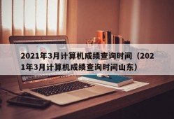 2021年3月计算机成绩查询时间（2021年3月计算机成绩查询时间山东）