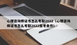 心理咨询师证书怎么考取2022（心理咨询师证书怎么考取2022报考条件）