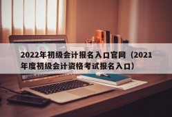 2022年初级会计报名入口官网（2021年度初级会计资格考试报名入口）