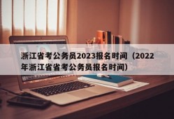 浙江省考公务员2023报名时间（2022年浙江省省考公务员报名时间）