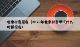 北京村官报名（2020年北京村官考试什么时候报名）