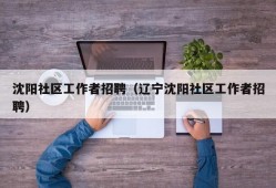 沈阳社区工作者招聘（辽宁沈阳社区工作者招聘）