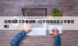 沈阳社区工作者招聘（辽宁沈阳社区工作者招聘）