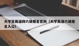 大学生英语四六级报名官网（大学英语六级报名入口）