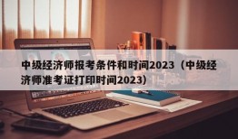 中级经济师报考条件和时间2023（中级经济师准考证打印时间2023）