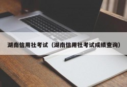 湖南信用社考试（湖南信用社考试成绩查询）