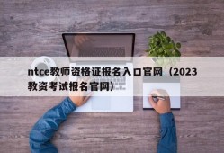 ntce教师资格证报名入口官网（2023教资考试报名官网）