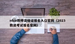 ntce教师资格证报名入口官网（2023教资考试报名官网）