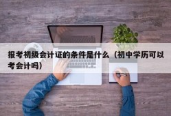 报考初级会计证的条件是什么（初中学历可以考会计吗）