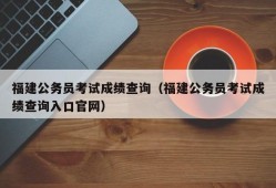 福建公务员考试成绩查询（福建公务员考试成绩查询入口官网）