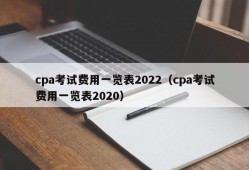 cpa考试费用一览表2022（cpa考试费用一览表2020）