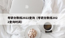 考研分数线2022查询（考研分数线2022查询时间）