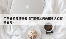 广东省公务员报名（广东省公务员报名入口官网省考）